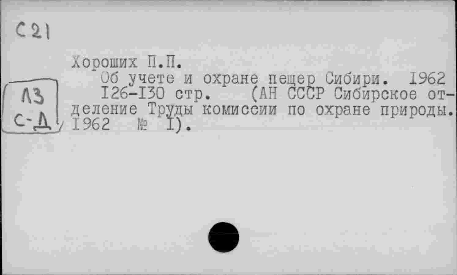 ﻿С£|
Хороших П.П.
----- "Об учете и охране пещер Сибири. 1962.
126-130 стр. (АН СССР Сибирское от-_ h деление Труды комиссии по охране природы. ОД у 1962 № *1).